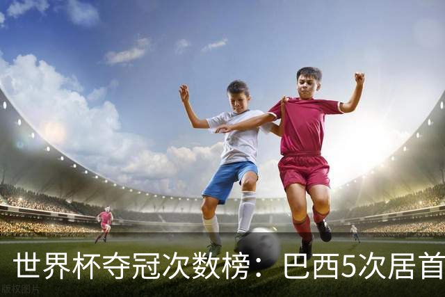 世界杯夺冠次数榜：巴西5次居首，西班牙2次升至并列第五