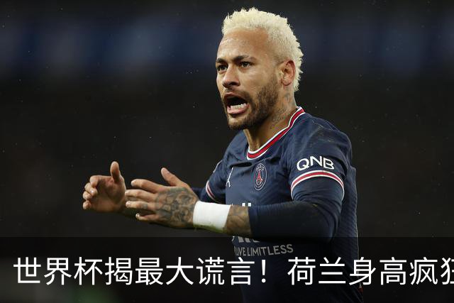 世界杯揭最大谎言！荷兰身高疯狂下滑，豪门最高来自日本印尼
