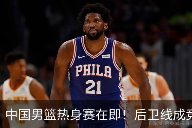 中国男篮热身赛在即！后卫线成竞争最惨烈一环