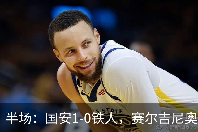 半场：国安1-0铁人，赛尔吉尼奥凌空破门，何宇鹏伤退