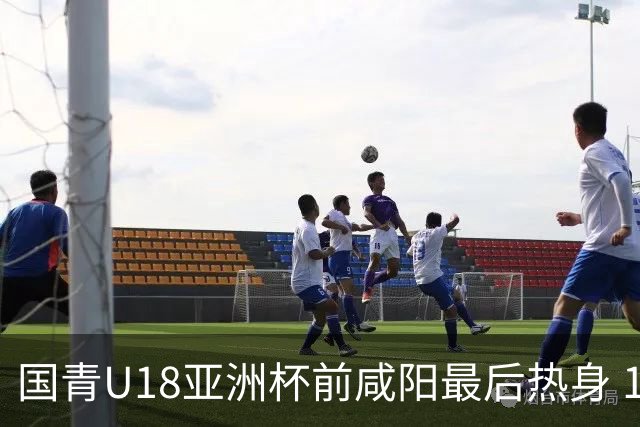 国青U18亚洲杯前咸阳最后热身 17名球员竞争12人名单