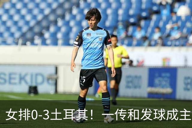 女排0-3土耳其！一传和发球成主因，唐欣低迷成麻烦，多人尽力！