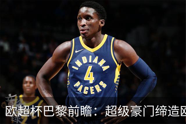 欧超杯巴黎前瞻：超级豪门缔造欧冠卫冕佳话 火爆攻击线谁能阻挡？
