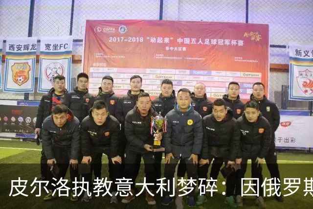 皮尔洛执教意大利梦碎：因俄罗斯赞助争议遭弃，马尔蒂尼或辞职