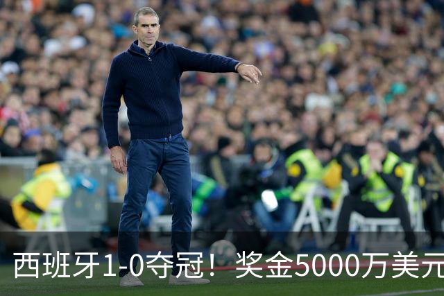 西班牙1-0夺冠！奖金5000万美元，阿根廷120分钟2射门，太难看了