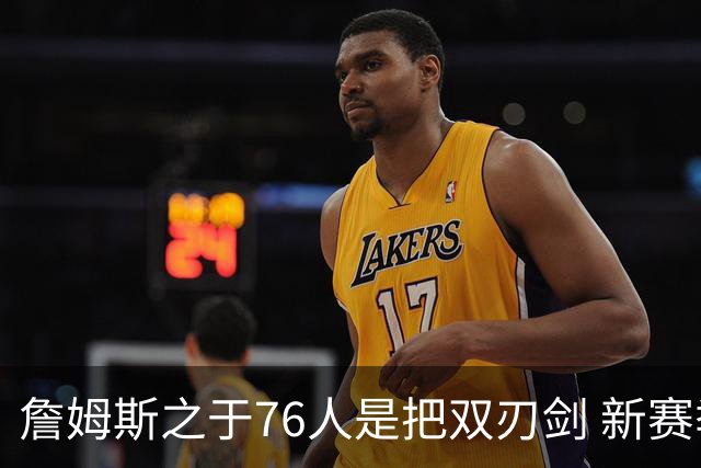 詹姆斯之于76人是把双刃剑 新赛季需直面六大隐患？