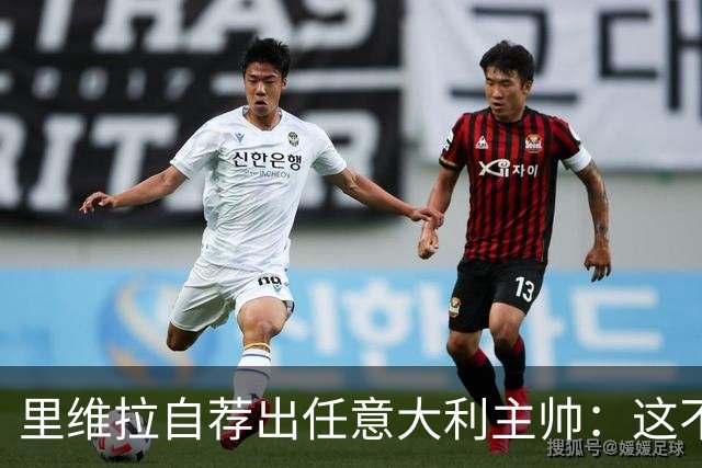 里维拉自荐出任意大利主帅：这不是开玩笑，我完全有能力胜任