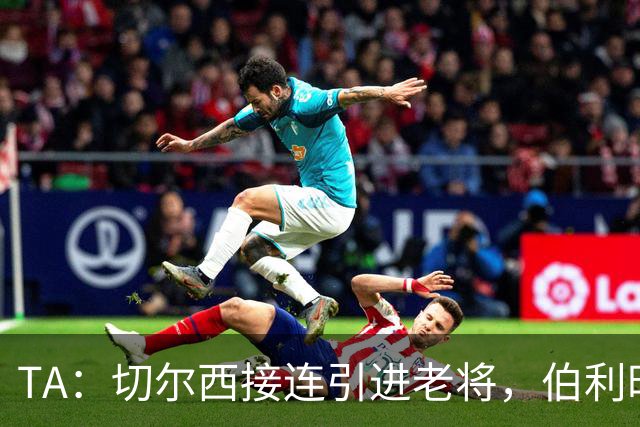 TA：切尔西接连引进老将，伯利时代引援逻辑正在改变
